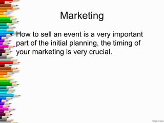 Marketing
• How to sell an event is a very important
part of the initial planning, the timing of
your marketing is very crucial.
 