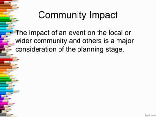 Community Impact
• The impact of an event on the local or
wider community and others is a major
consideration of the planning stage.
 
