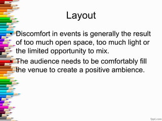 Layout
• Discomfort in events is generally the result
of too much open space, too much light or
the limited opportunity to mix.
• The audience needs to be comfortably fill
the venue to create a positive ambience.
 