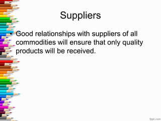 Suppliers
• Good relationships with suppliers of all
commodities will ensure that only quality
products will be received.
 