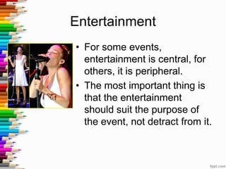 Entertainment
• For some events,
entertainment is central, for
others, it is peripheral.
• The most important thing is
that the entertainment
should suit the purpose of
the event, not detract from it.
 