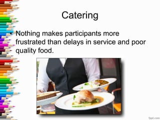 Catering
• Nothing makes participants more
frustrated than delays in service and poor
quality food.
 