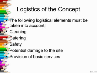 Logistics of the Concept
• The following logistical elements must be
taken into account:
• Cleaning
• Catering
• Safety
• Potential damage to the site
• Provision of basic services
 