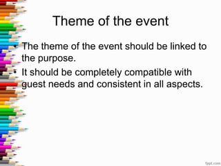 Theme of the event
• The theme of the event should be linked to
the purpose.
• It should be completely compatible with
guest needs and consistent in all aspects.
 