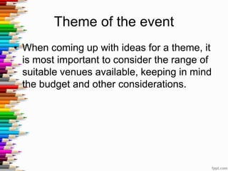 Theme of the event
• When coming up with ideas for a theme, it
is most important to consider the range of
suitable venues available, keeping in mind
the budget and other considerations.
 