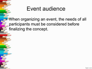 Event audience
• When organizing an event, the needs of all
participants must be considered before
finalizing the concept.
 