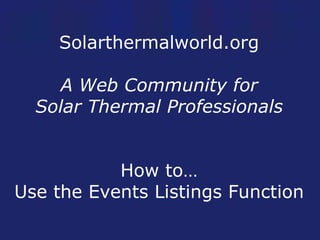 Solarthermalworld.org A Web Community for Solar Thermal Professionals How to… Use the Events Listings Function 