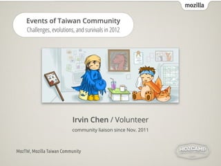 mozilla

    Events of Taiwan Community
    Challenges, evolutions, and survivals in 2012 




                          Irvin Chen / Volunteer
                          community liaison since Nov. 2011



MozTW, Mozilla Taiwan Community
 