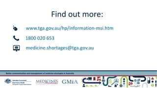 Find out more: 
www.tga.gov.au/hp/information-msi.htm 
1800 020 653 
medicine.shortages@tga.gov.au 
