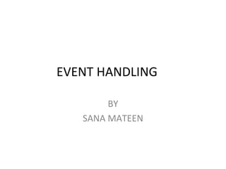 EVENT HANDLING
BY
SANA MATEEN
 