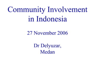 Community Involvement
    in Indonesia
     27 November 2006

       Dr Delyuzar,
          Medan
 