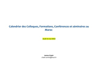 Calendrier des Colloques, Formations, Conférences et séminaires au
Maroc
Jeudi 15 mai 2014
Amine Chakir
chakir.amine@neuf.fr
 
