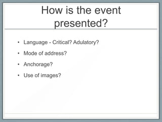 How is the event
presented?
• Language - Critical? Adulatory?
• Mode of address?
• Anchorage?
• Use of images?
 