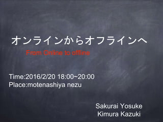 オンラインからオフラインへ
Time:2016/2/20 18:00~20:00
Place:motenashiya nezu
From Online to offline
Sakurai Yosuke
Kimura Kazuki
 