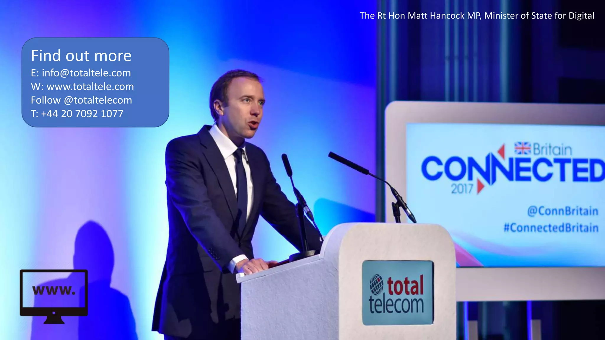 Find out more
E: info@totaltele.com
W: www.totaltele.com
Follow @totaltelecom
T: +44 20 7092 1077
The Rt Hon Matt Hancock MP, Minister of State for Digital