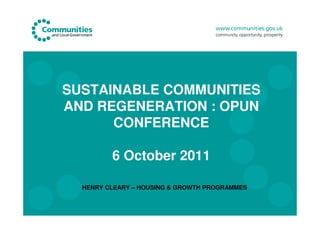 SUSTAINABLE COMMUNITIES
AND REGENERATION : OPUN
      CONFERENCE

         6 October 2011

  HENRY CLEARY – HOUSING & GROWTH PROGRAMMES
 