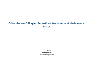 Calendrier des Colloques, Formations, Conférences et séminaires au
Maroc
Amine Chakir
06 20 30 96 33
chakir.amine@neuf.fr
 