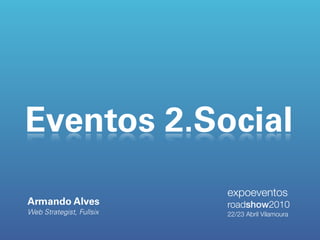 Eventos 2.Social
                          expoeventos
Armando Alves             roadshow2010
Web Strategist, Fullsix   22/23 Abril Vilamoura
 