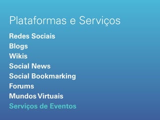 Plataformas e Serviços
Redes Sociais
Blogs
Wikis
Social News
Social Bookmarking
Forums
Mundos Virtuais
Serviços de Eventos
 