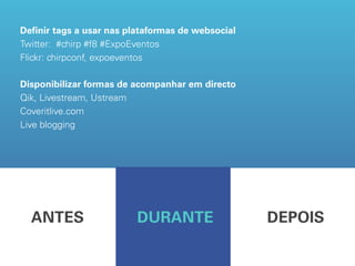 Definir tags a usar nas plataformas de websocial
Twitter: #chirp #f8 #ExpoEventos
Flickr: chirpconf, expoeventos

Disponibilizar formas de acompanhar em directo
Qik, Livestream, Ustream
Coveritlive.com
Live blogging




  ANTES                   DURANTE                  DEPOIS
 