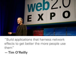 www.ﬂickr.com/photos/laughingsquid/462139300/


“Build applications that harness network
effects to get better the more people use
them”
— Tim O’Reilly
 