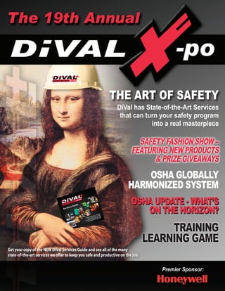 THE ART OF SAFETY
OSHA UPDATE - WHAT’S
ON THE HORIZON?
OSHA GLOBALLY
HARMONIZED SYSTEM
TRAINING
LEARNING GAME
Get your copy of the NEW DiVal Services Guide and see all of the many
state-of-the-art services we offer to keep you safe and productive on the job.
Premier Sponsor:
SAFETY FASHION SHOW --
FEATURING NEW PRODUCTS
& PRIZE GIVEAWAYS
SAFETY FASHION SHOW --
FEATURING NEW PRODUCTS
& PRIZE GIVEAWAYS
THE ART OF SAFETY
DiVal has State-of-the-Art Services
that can turn your safety program
into a real masterpiece
 