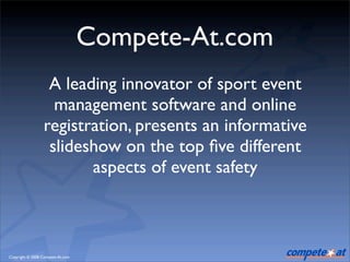 Compete-At.com
                  A leading innovator of sport event
                   management software and online
                 registration, presents an informative
                  slideshow on the top ﬁve different
                        aspects of event safety



Copyright © 2008 Compete-At.com
 