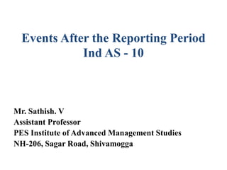 Events After the Reporting Period
Ind AS - 10
Mr. Sathish. V
Assistant Professor
PES Institute of Advanced Management Studies
NH-206, Sagar Road, Shivamogga
 