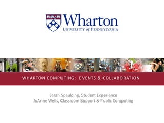 W H A RTO N CO M PU TI NG: E V ENTS & CO L L ABO RATI ON


            Sarah Spaulding, Student Experience
     JoAnne Wells, Classroom Support & Public Computing
 