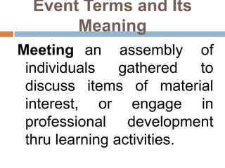 Event Terms and Its
Meaning
Meeting an assembly of
individuals gathered to
discuss items of material
interest, or engage in
professional development
thru learning activities.
 