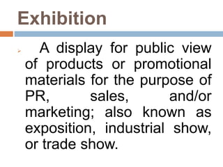 Exhibition
 A display for public view
of products or promotional
materials for the purpose of
PR, sales, and/or
marketing; also known as
exposition, industrial show,
or trade show.
 