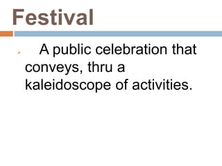 Festival
 A public celebration that
conveys, thru a
kaleidoscope of activities.
 