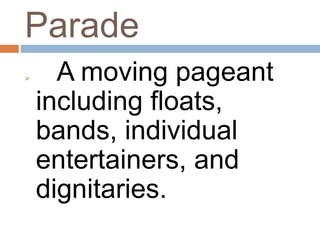 Parade
 A moving pageant
including floats,
bands, individual
entertainers, and
dignitaries.
 