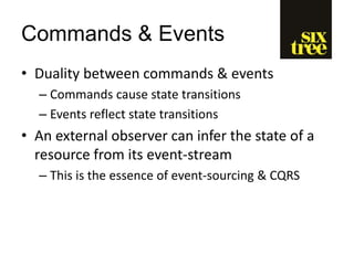 Commands & Events
• Duality between commands & events
– Commands cause state transitions
– Events reflect state transitions
• An external observer can infer the state of a
resource from its event-stream
– This is the essence of event-sourcing & CQRS
 