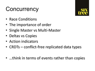 Concurrency
• Race Conditions
• The importance of order
• Single Master vs Multi-Master
• Deltas vs Copies
• Action indicators
• CRDTs – conflict-free replicated data types
• …think in terms of events rather than copies
 