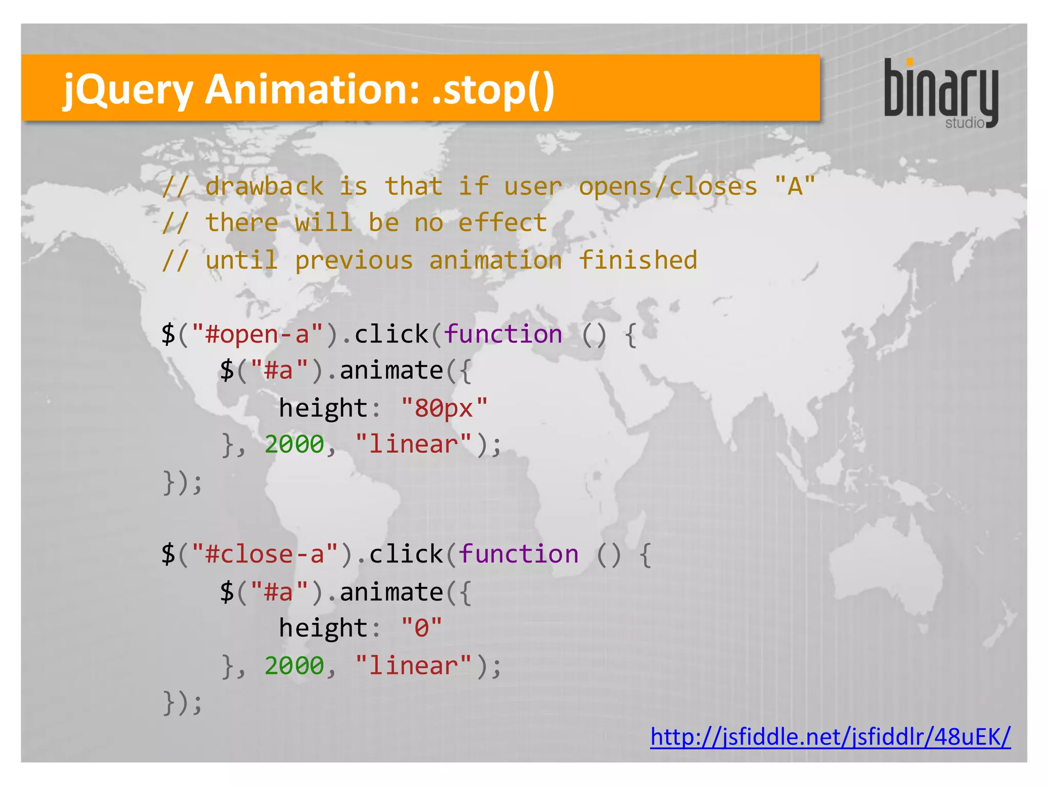 jQuery Animation: .stop()
    // drawback is that if user opens/closes "A"
    // there will be no effect
    // until previous animation finished

    $("#open-a").click(function () {
        $("#a").animate({
            height: "80px"
        }, 2000, "linear");
    });

    $("#close-a").click(function () {
        $("#a").animate({
            height: "0"
        }, 2000, "linear");
    });
                                       http://jsfiddle.net/jsfiddlr/48uEK/
 