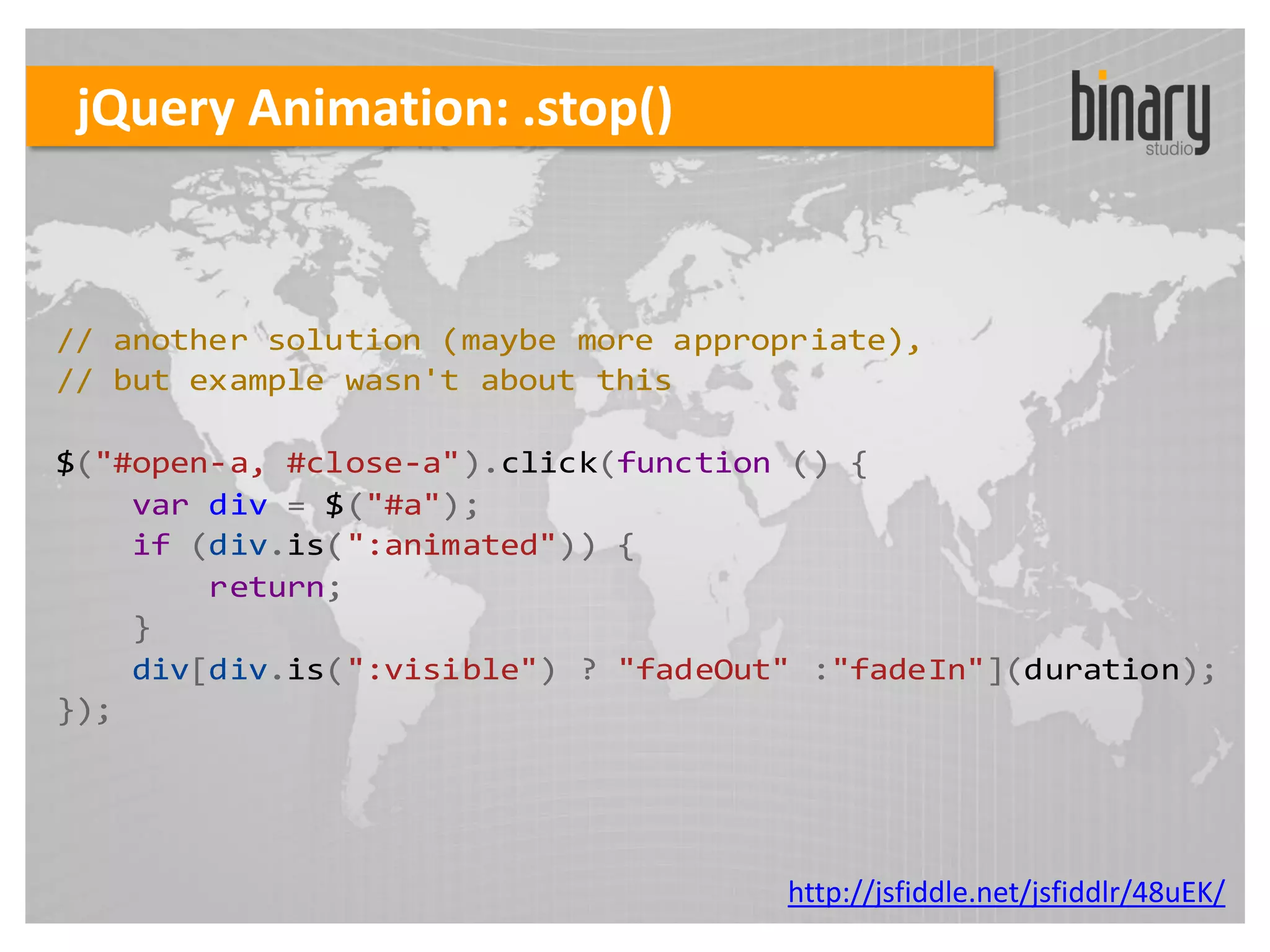 jQuery Animation: .stop()


// another solution (maybe more appropriate),
// but example wasn't about this

$("#open-a, #close-a").click(function () {
    var div = $("#a");
    if (div.is(":animated")) {
        return;
    }
    div[div.is(":visible") ? "fadeOut" :"fadeIn"](duration);
});




                                     http://jsfiddle.net/jsfiddlr/48uEK/
 
