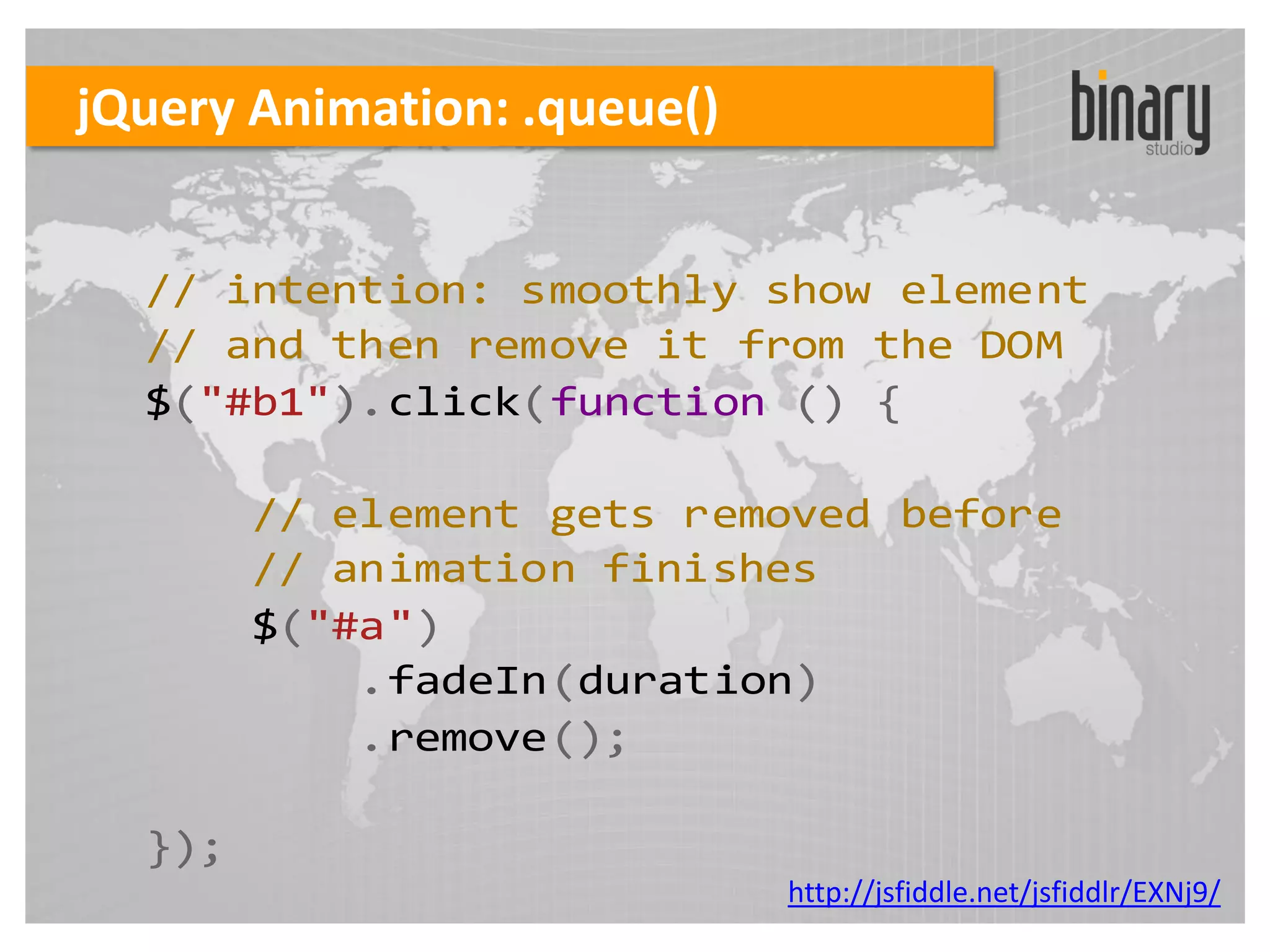 jQuery Animation: .queue()


  // intention: smoothly show element
  // and then remove it from the DOM
  $("#b1").click(function () {

        // element gets removed before
        // animation finishes
        $("#a")
            .fadeIn(duration)
            .remove();

  });
                             http://jsfiddle.net/jsfiddlr/EXNj9/
 