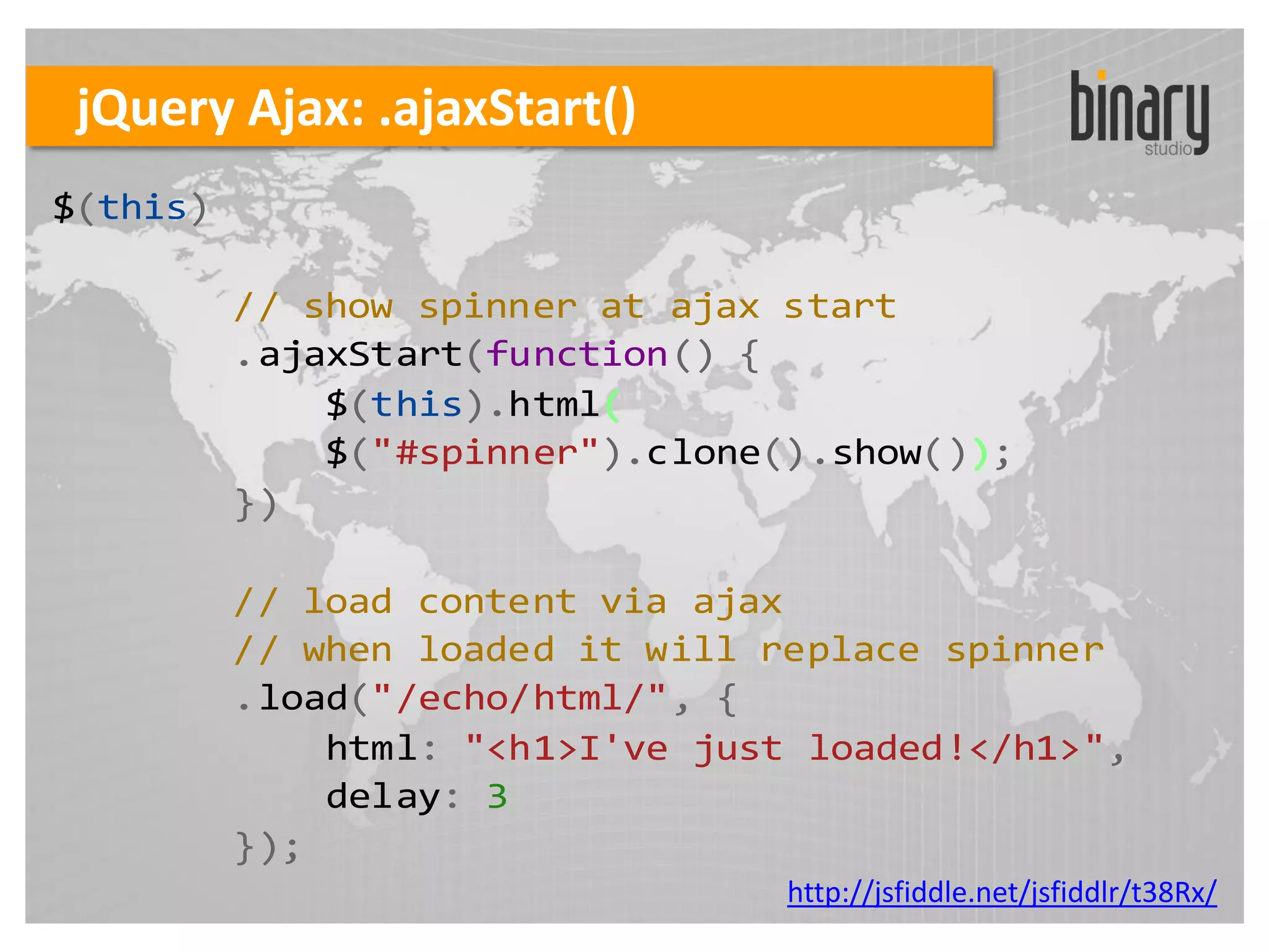 jQuery Ajax: .ajaxStart()
$(this)

          // show spinner at ajax start
          .ajaxStart(function() {
              $(this).html(
              $("#spinner").clone().show());
          })

          // load content via ajax
          // when loaded it will replace spinner
          .load("/echo/html/", {
              html: "<h1>I've just loaded!</h1>",
              delay: 3
          });
                                  http://jsfiddle.net/jsfiddlr/t38Rx/
 