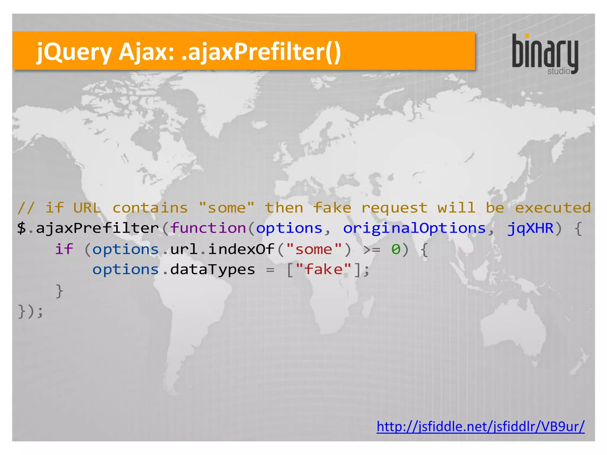jQuery Ajax: .ajaxPrefilter()




// if URL contains "some" then fake request will be executed
$.ajaxPrefilter(function(options, originalOptions, jqXHR) {
    if (options.url.indexOf("some") >= 0) {
        options.dataTypes = ["fake"];
    }
});




                                     http://jsfiddle.net/jsfiddlr/VB9ur/
 