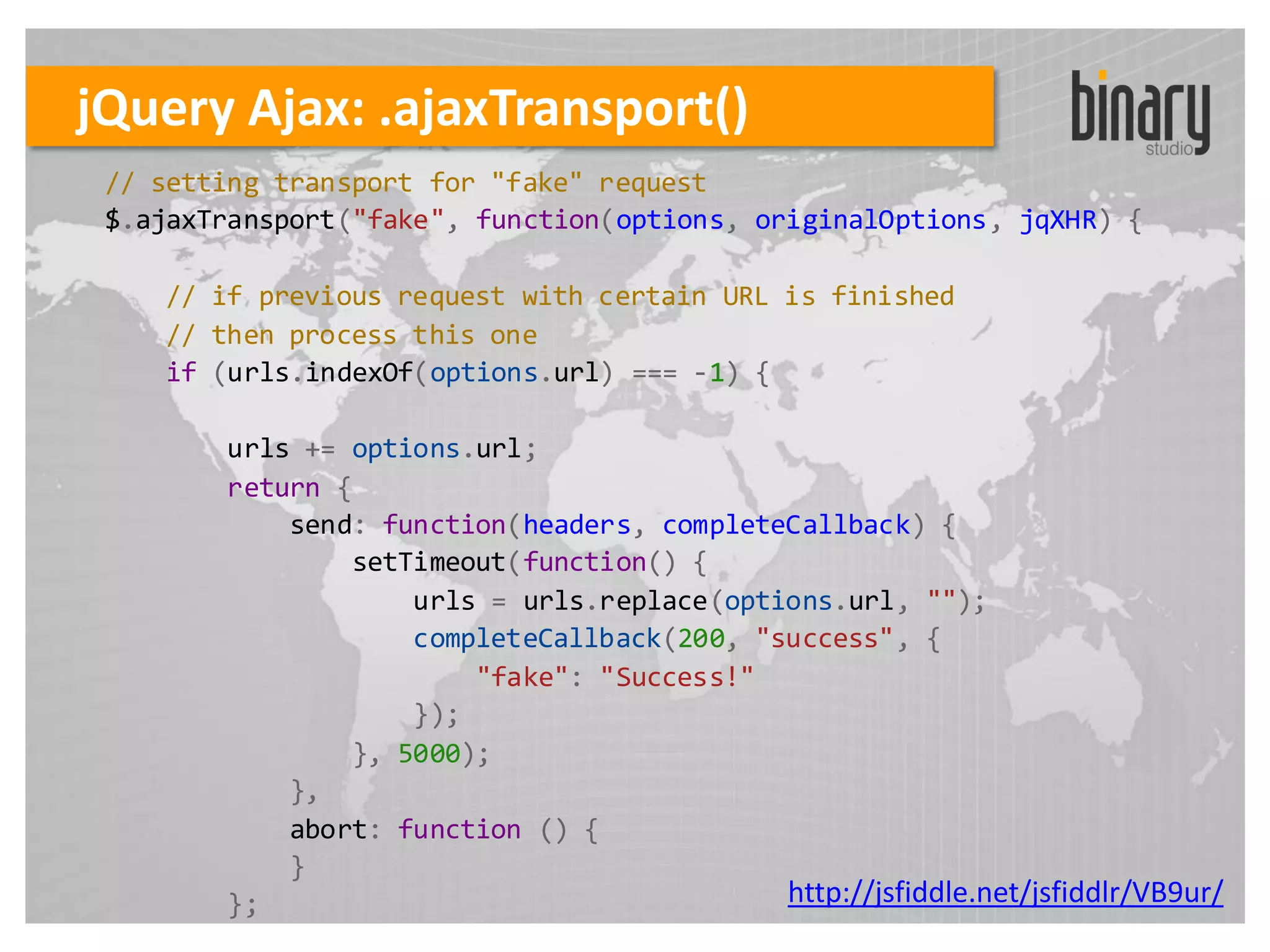 jQuery Ajax: .ajaxTransport()
 // setting transport for "fake" request
 $.ajaxTransport("fake", function(options, originalOptions, jqXHR) {

    // if previous request with certain URL is finished
    // then process this one
    if (urls.indexOf(options.url) === -1) {

        urls += options.url;
        return {
            send: function(headers, completeCallback) {
                setTimeout(function() {
                    urls = urls.replace(options.url, "");
                    completeCallback(200, "success", {
                        "fake": "Success!"
                    });
                }, 5000);
            },
            abort: function () {
            }
        };                                  http://jsfiddle.net/jsfiddlr/VB9ur/
 
