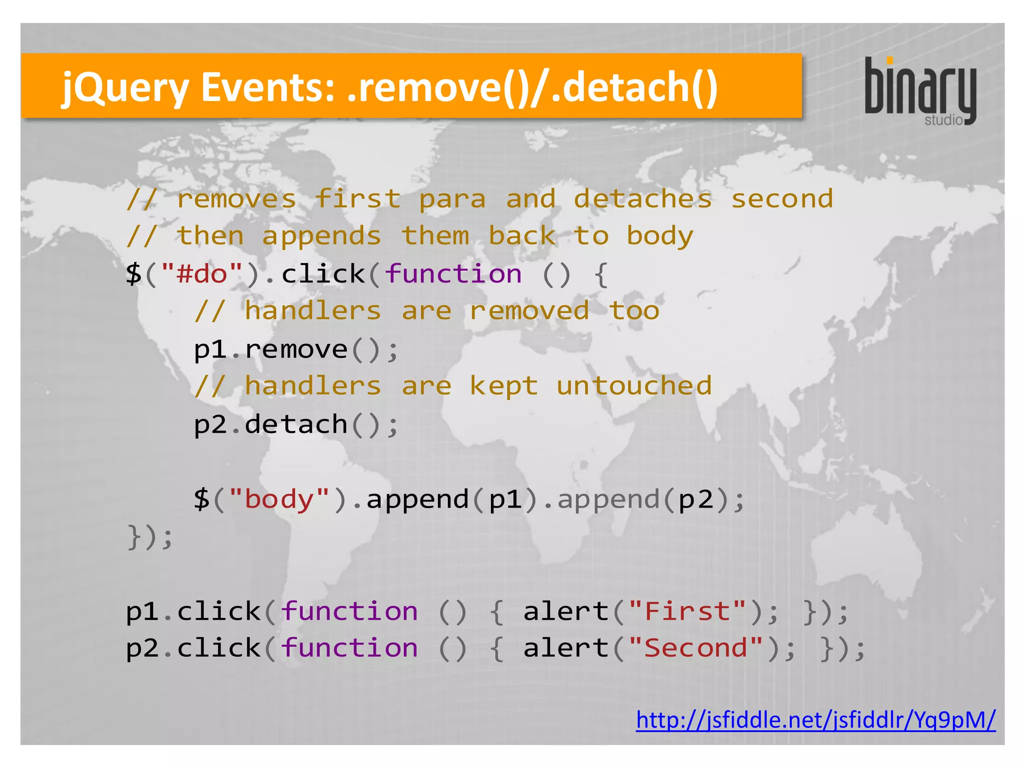 jQuery Events: .remove()/.detach()

   // removes first para and detaches second
   // then appends them back to body
   $("#do").click(function () {
       // handlers are removed too
       p1.remove();
       // handlers are kept untouched
       p2.detach();

         $("body").append(p1).append(p2);
   });

   p1.click(function () { alert("First"); });
   p2.click(function () { alert("Second"); });

                                  http://jsfiddle.net/jsfiddlr/Yq9pM/
 
