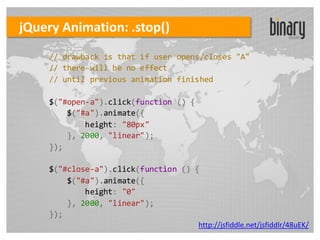jQuery Animation: .stop()
    // drawback is that if user opens/closes "A"
    // there will be no effect
    // until previous animation finished

    $("#open-a").click(function () {
        $("#a").animate({
            height: "80px"
        }, 2000, "linear");
    });

    $("#close-a").click(function () {
        $("#a").animate({
            height: "0"
        }, 2000, "linear");
    });
                                       http://jsfiddle.net/jsfiddlr/48uEK/
 