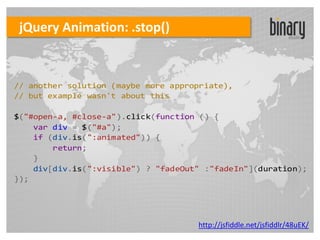 jQuery Animation: .stop()


// another solution (maybe more appropriate),
// but example wasn't about this

$("#open-a, #close-a").click(function () {
    var div = $("#a");
    if (div.is(":animated")) {
        return;
    }
    div[div.is(":visible") ? "fadeOut" :"fadeIn"](duration);
});




                                     http://jsfiddle.net/jsfiddlr/48uEK/
 