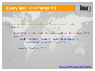 jQuery Ajax: .ajaxTransport()


// otherwise alert error and send "server error" code
    } else {

       alert("Can't call same URL while waiting for response!" );
       return {
           send: function (headers, completeCallback) {
               completeCallback(500, "error");
           },
           abort: function () {
           }
       };

   }

                                         http://jsfiddle.net/jsfiddlr/VB9ur/
 