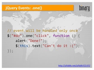 jQuery Events: .one()




// event will be handled only once
$("#do").one("click", function () {
    alert("Done!");
    $(this).text("Can't do it :(");
});


                        http://jsfiddle.net/jsfiddlr/CCr5T/
 