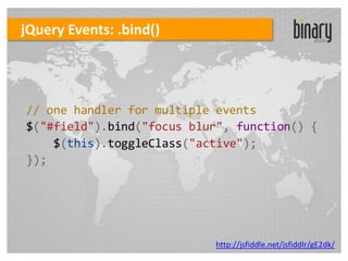 jQuery Events: .bind()




// one handler for multiple events
$("#field").bind("focus blur", function() {
    $(this).toggleClass("active");
});




                           http://jsfiddle.net/jsfiddlr/gE2dk/
 