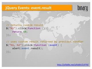 jQuery Events: event.result



// returns custom result
$("h1").click(function () {
    return 10;
});

// uses custom result returned by previous handler
$("h1, h2").click(function (event) {
    alert(event.result);
});




                                http://jsfiddle.net/jsfiddlr/CnFY9/
 