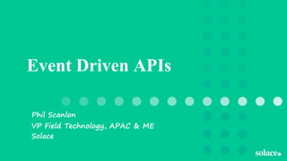 Event Driven APIs
Phil Scanlon
VP Field Technology, APAC & ME
Solace
 