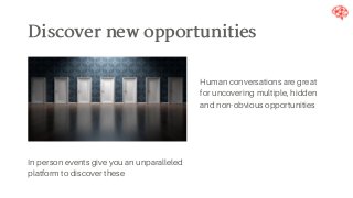 Discovernewopportunities
In person events give you an unparalleled
platform to discover these
Human conversations are great
for uncovering multiple, hidden
and non-obvious opportunities